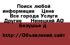 Поиск любой информации  › Цена ­ 100 - Все города Услуги » Другие   . Ненецкий АО,Белушье д.